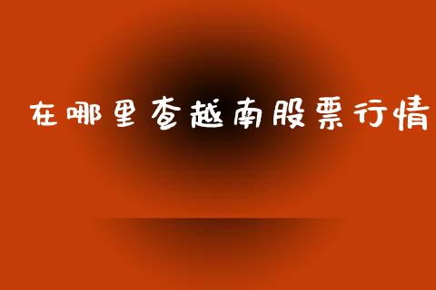 在哪里查越南股票行情_https://www.ltsssb.com_股市分析_第1张