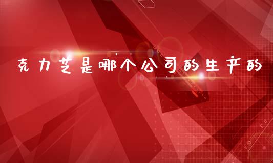 克力芝是哪个公司的生产的_https://www.ltsssb.com_新股数据_第1张
