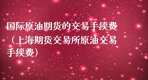 国际原油期货的交易手续费（上海期货交易所原油交易手续费）_https://www.ltsssb.com_期货密码_第1张