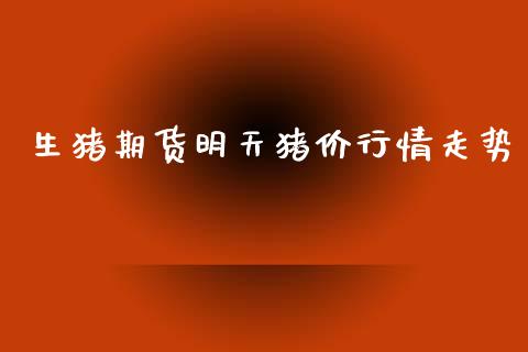 生猪期货明天猪价行情走势_https://www.ltsssb.com_期货行情_第1张