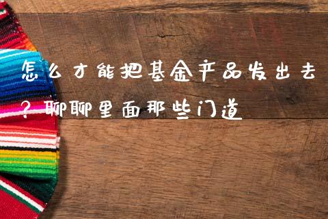 怎么才能把基金产品发出去？聊聊里面那些门道_https://www.ltsssb.com_期货密码_第1张