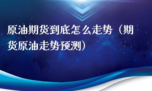 原油期货到底怎么走势（期货原油走势预测）_https://www.ltsssb.com_期货密码_第1张