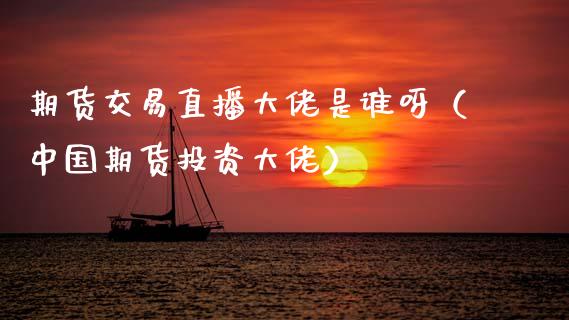 期货交易直播大佬是谁呀（中国期货投资大佬）_https://www.ltsssb.com_期货在线_第1张