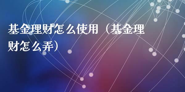 基金理财怎么使用（基金理财怎么弄）_https://www.ltsssb.com_基金频道_第1张