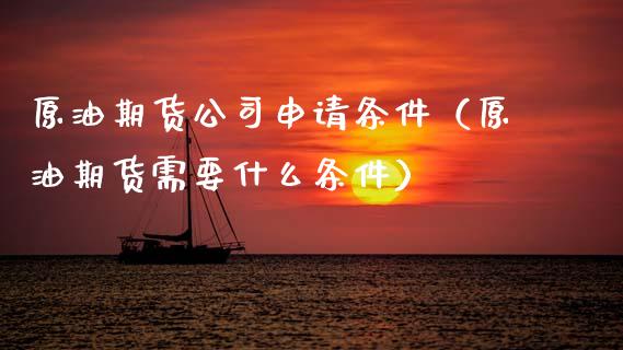 原油期货公司申请条件（原油期货需要什么条件）_https://www.ltsssb.com_期货密码_第1张