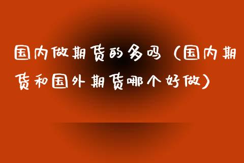 国内做期货的多吗（国内期货和国外期货哪个好做）_https://www.ltsssb.com_期货密码_第1张