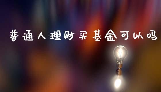 普通人理财买基金可以吗_https://www.ltsssb.com_基金频道_第1张