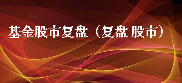 基金股市复盘（复盘 股市）_https://www.ltsssb.com_基金频道_第1张