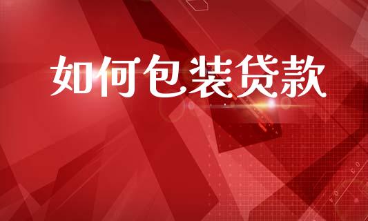 如何包装贷款_https://www.ltsssb.com_国际财经_第1张