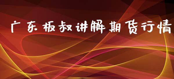 广东板叔讲解期货行情_https://www.ltsssb.com_期货在线_第1张
