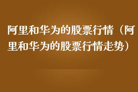 阿里和华为的股票行情（阿里和华为的股票行情走势）_https://www.ltsssb.com_股票理论_第1张