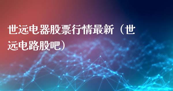世远电器股票行情最新（世远电路股吧）_https://www.ltsssb.com_股市分析_第1张