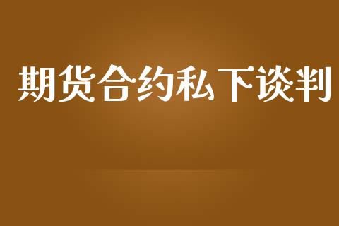 期货合约私下谈判_https://www.ltsssb.com_期货行情_第1张
