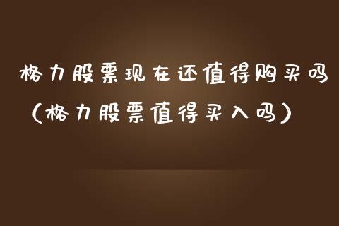 格力股票现在还值得购买吗（格力股票值得买入吗）_https://www.ltsssb.com_股市分析_第1张