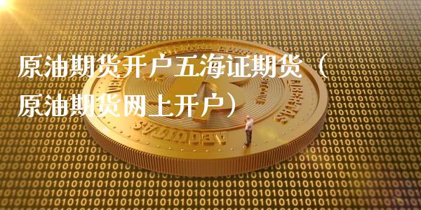 原油期货开户五海证期货（原油期货网上开户）_https://www.ltsssb.com_期货密码_第1张
