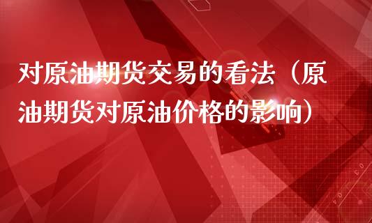 对原油期货交易的看法（原油期货对原油价格的影响）_https://www.ltsssb.com_期货密码_第1张