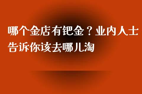 哪个金店有钯金？业内人士告诉你该去哪儿淘_https://www.ltsssb.com_期货行情_第1张