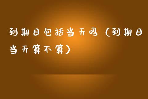 到期日包括当天吗（到期日当天算不算）_https://www.ltsssb.com_期货密码_第1张