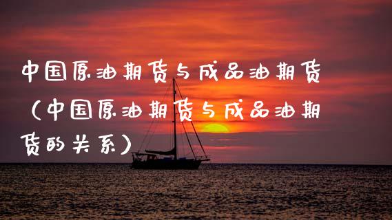 中国原油期货与成品油期货（中国原油期货与成品油期货的关系）_https://www.ltsssb.com_期货密码_第1张