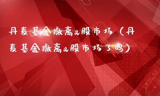 丹麦基金撤离a股市场（丹麦基金撤离a股市场了吗）_https://www.ltsssb.com_国际财经_第1张