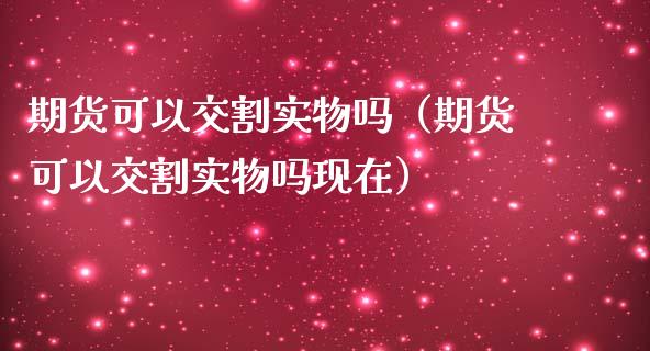 期货可以交割实物吗（期货可以交割实物吗现在）_https://www.ltsssb.com_期货密码_第1张
