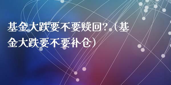 基金大跌要不要赎回?（基金大跌要不要补仓）_https://www.ltsssb.com_国际财经_第1张