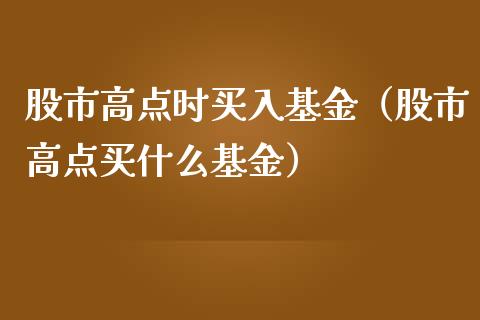 股市高点时买入基金（股市高点买什么基金）_https://www.ltsssb.com_国际财经_第1张