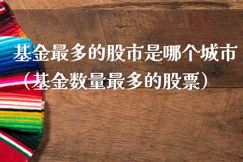 基金最多的股市是哪个城市（基金数量最多的股票）_https://www.ltsssb.com_国际财经_第1张