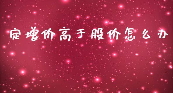 定增价高于股价怎么办_https://www.ltsssb.com_基金频道_第1张