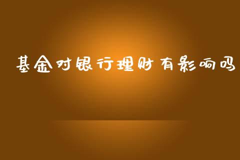 基金对银行理财有影响吗_https://www.ltsssb.com_基金频道_第1张
