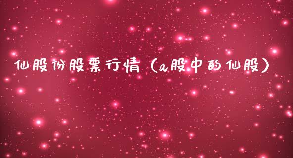 仙股份股票行情（a股中的仙股）_https://www.ltsssb.com_股市分析_第1张