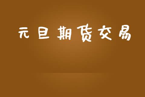 元旦期货交易_https://www.ltsssb.com_期货行情_第1张
