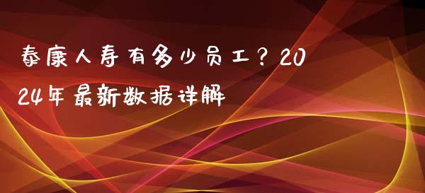 泰康人寿有多少员工？2024年最新数据详解_https://www.ltsssb.com_股票理论_第1张
