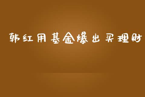 韩红用基金爆出买理财_https://www.ltsssb.com_基金频道_第1张