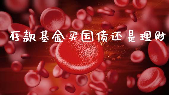 存款基金买国债还是理财_https://www.ltsssb.com_基金频道_第1张