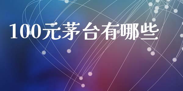 100元茅台有哪些_https://www.ltsssb.com_国际财经_第1张