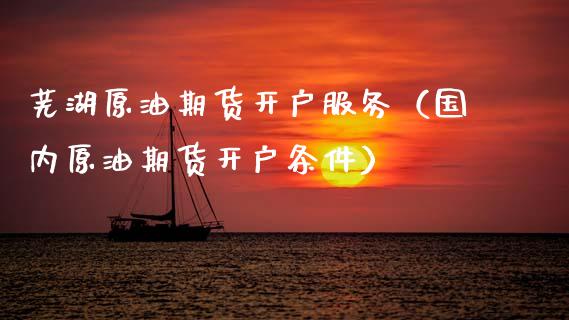 芜湖原油期货开户服务（国内原油期货开户条件）_https://www.ltsssb.com_期货行情_第1张