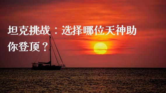 坦克挑战：选择哪位天神助你登顶？_https://www.ltsssb.com_期货在线_第1张
