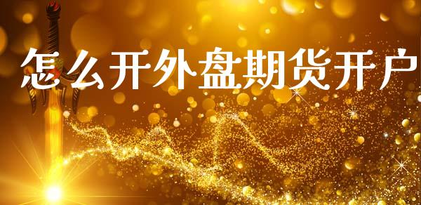 怎么开外盘期货开户_https://www.ltsssb.com_新股数据_第1张