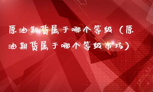 原油期货属于哪个等级（原油期货属于哪个等级市场）_https://www.ltsssb.com_期货密码_第1张