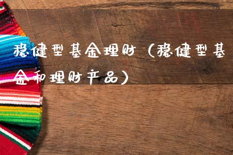 稳健型基金理财（稳健型基金和理财产品）_https://www.ltsssb.com_基金频道_第1张