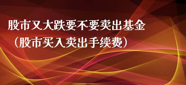 股市又大跌要不要卖出基金（股市买入卖出手续费）_https://www.ltsssb.com_基金频道_第1张