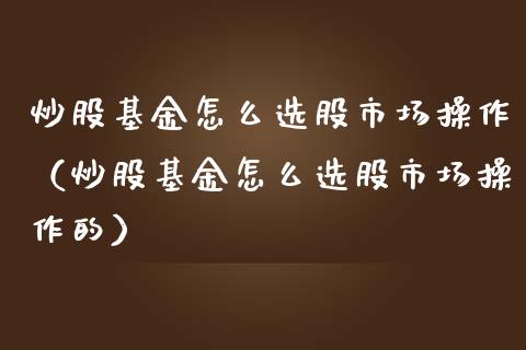 炒股基金怎么选股市场操作（炒股基金怎么选股市场操作的）_https://www.ltsssb.com_基金频道_第1张