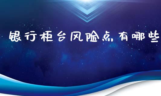 银行柜台风险点有哪些_https://www.ltsssb.com_新股数据_第1张