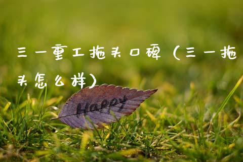 三一重工拖头口碑（三一拖头怎么样）_https://www.ltsssb.com_股票理论_第1张