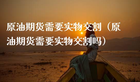 原油期货需要实物交割（原油期货需要实物交割吗）_https://www.ltsssb.com_期货密码_第1张