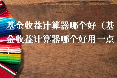 基金收益计算器哪个好（基金收益计算器哪个好用一点）_https://www.ltsssb.com_国际财经_第1张