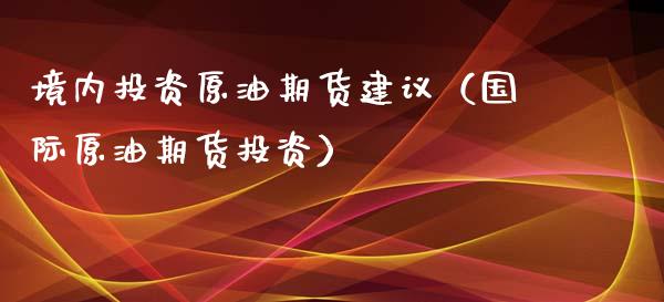 境内投资原油期货建议（国际原油期货投资）_https://www.ltsssb.com_期货密码_第1张