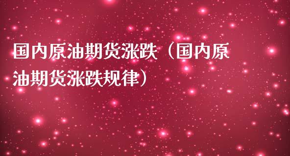 国内原油期货涨跌（国内原油期货涨跌规律）_https://www.ltsssb.com_期货密码_第1张