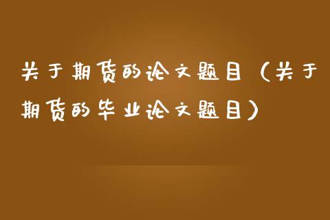 关于期货的论文题目（关于期货的毕业论文题目）_https://www.ltsssb.com_股市分析_第1张